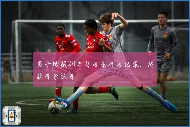 男子珍藏20年与母亲对话记录，终获母亲认可