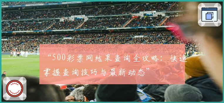 “500彩票网结果查询全攻略:快速掌握查询技巧与最新动态”