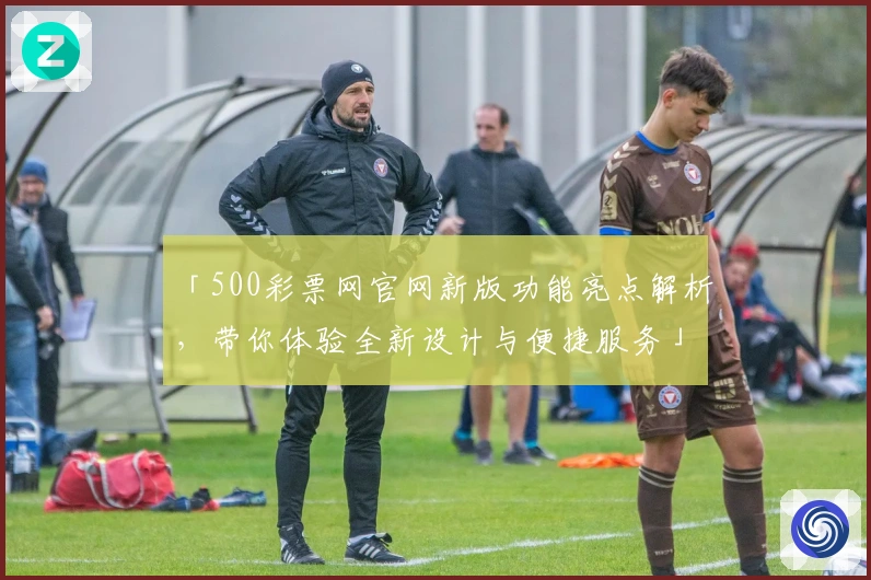 「500彩票网官网新版功能亮点解析，带你体验全新设计与便捷服务」