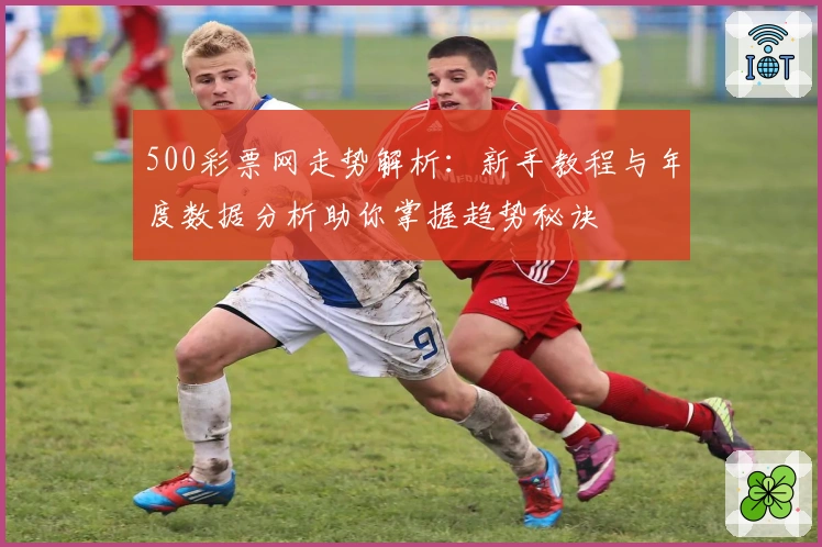 500彩票网走势解析：新手教程与年度数据分析助你掌握趋势秘诀