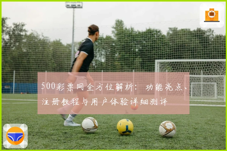 500彩票网全方位解析：功能亮点、注册教程与用户体验详细测评