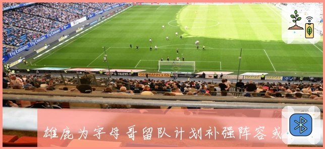 雄鹿为字母哥留队计划补强阵容或锁定特纳库兹马