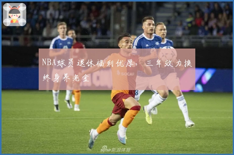 NBA球员退休福利优厚，三年效力换终身养老金
