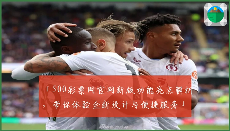 「500彩票网官网新版功能亮点解析，带你体验全新设计与便捷服务」