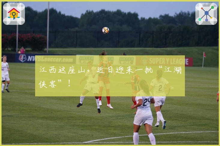 江西这座山，近日迎来一批“江湖侠客”！