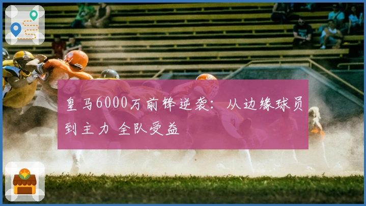 皇马6000万前锋逆袭：从边缘球员到主力 全队受益