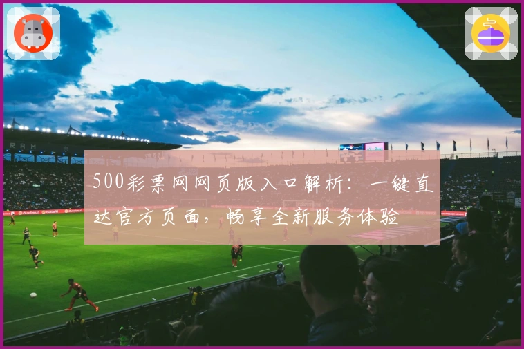 500彩票网网页版入口解析：一键直达官方页面，畅享全新服务体验