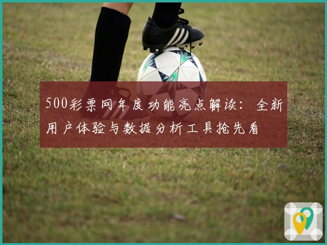 500彩票网年度功能亮点解读：全新用户体验与数据分析工具抢先看