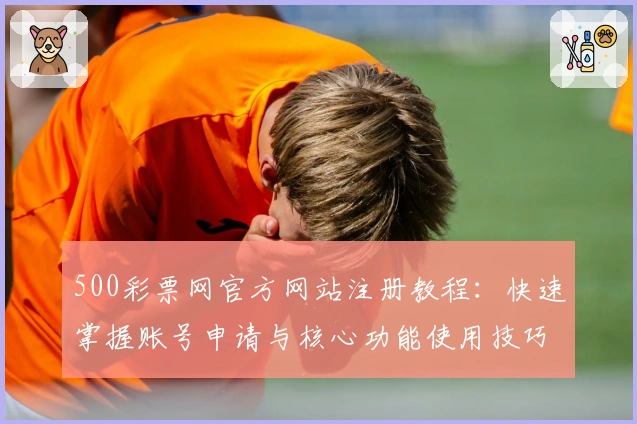 500彩票网官方网站注册教程：快速掌握账号申请与核心功能使用技巧