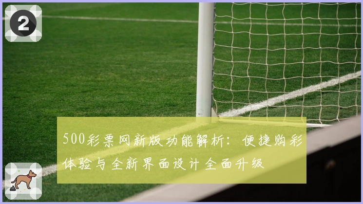 500彩票网新版功能解析:便捷购彩体验与全新界面设计全面升级