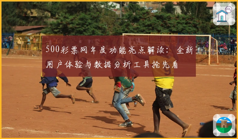 500彩票网年度功能亮点解读：全新用户体验与数据分析工具抢先看