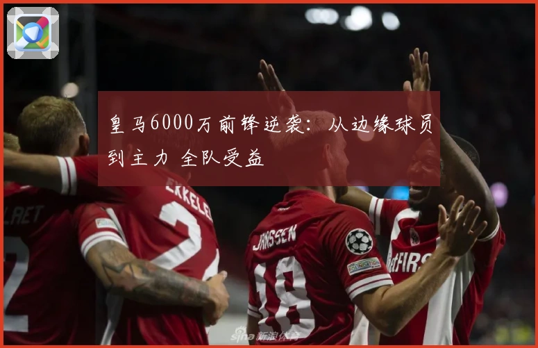 皇马6000万前锋逆袭：从边缘球员到主力 全队受益