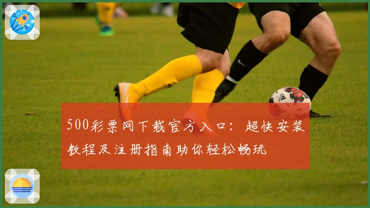 500彩票网下载官方入口：超快安装教程及注册指南助你轻松畅玩