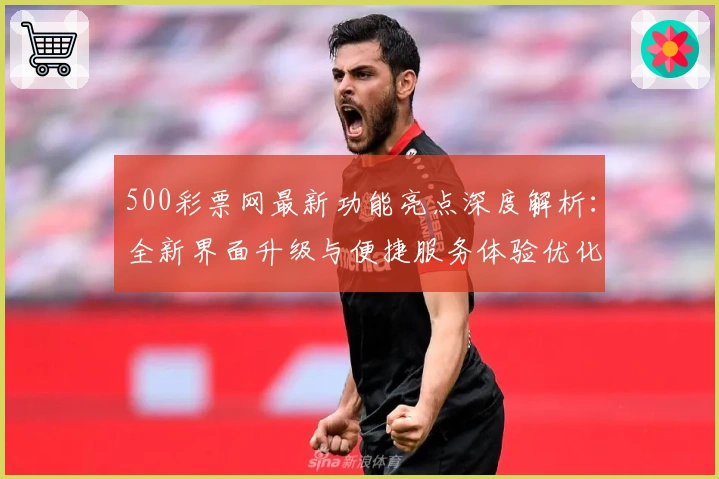 500彩票网最新功能亮点深度解析：全新界面升级与便捷服务体验优化