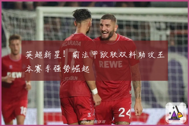 英超新星！前法甲欧联双料助攻王本赛季强势崛起