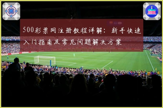 500彩票网注册教程详解：新手快速入门指南及常见问题解决方案