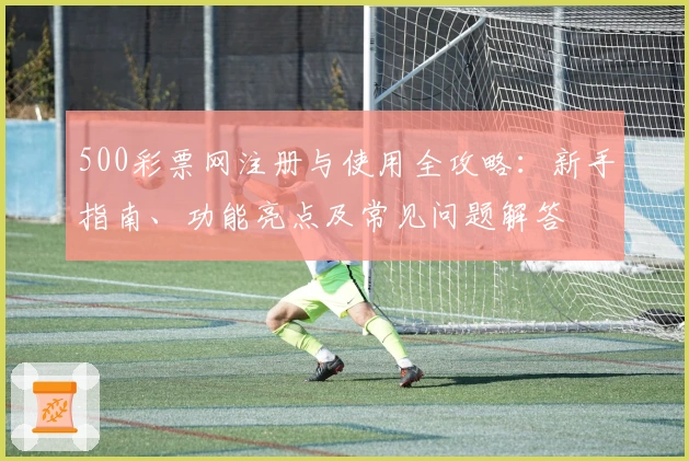 500彩票网注册与使用全攻略：新手指南、功能亮点及常见问题解答