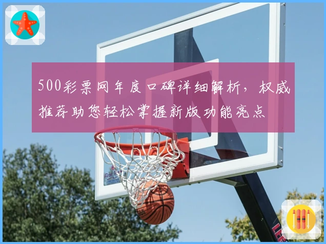 500彩票网年度口碑详细解析,权威推荐助您轻松掌握新版功能亮点