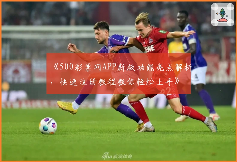 《500彩票网APP新版功能亮点解析，快速注册教程教你轻松上手》