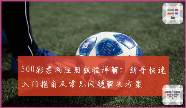 500彩票网注册教程详解：新手快速入门指南及常见问题解决方案
