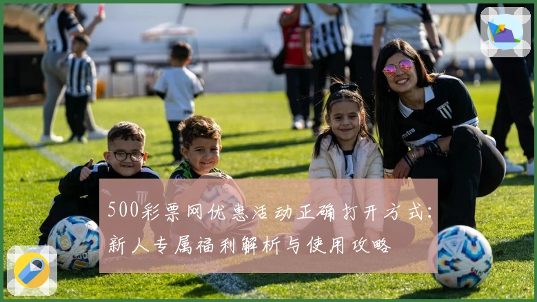 500彩票网优惠活动正确打开方式：新人专属福利解析与使用攻略
