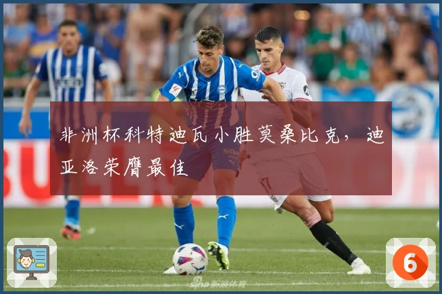 非洲杯科特迪瓦小胜莫桑比克，迪亚洛荣膺最佳