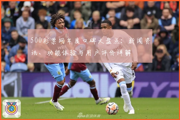 500彩票网年度口碑大盘点：新闻资讯、功能体验与用户评价详解