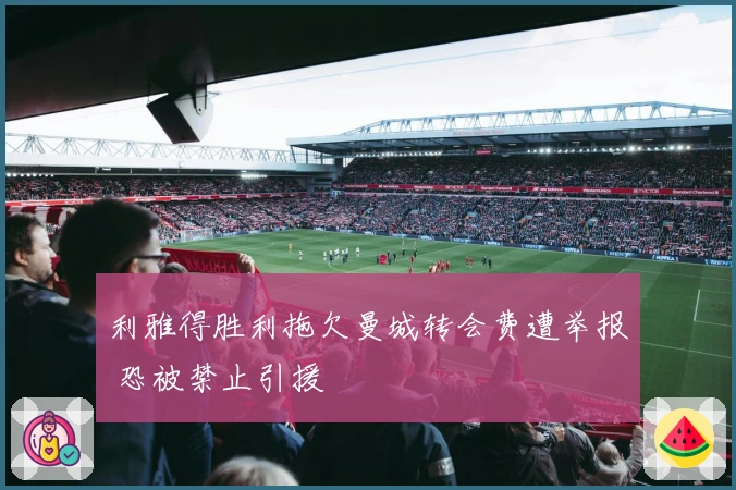 利雅得胜利拖欠曼城转会费遭举报 恐被禁止引援