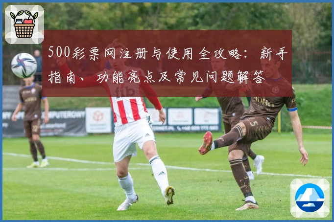 500彩票网注册与使用全攻略：新手指南、功能亮点及常见问题解答