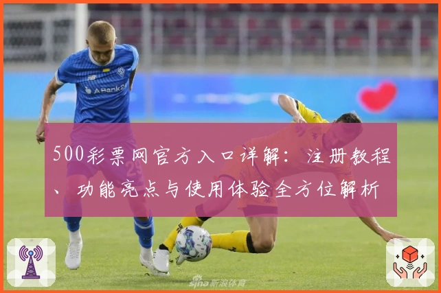 500彩票网官方入口详解：注册教程、功能亮点与使用体验全方位解析