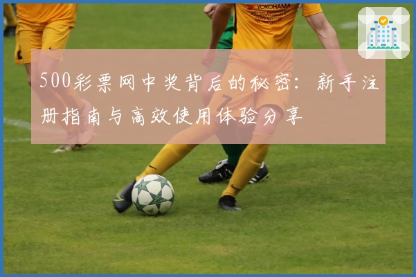 500彩票网中奖背后的秘密：新手注册指南与高效使用体验分享