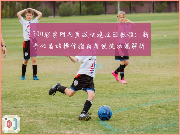 500彩票网网页版快速注册教程：新手必看的操作指南与便捷功能解析