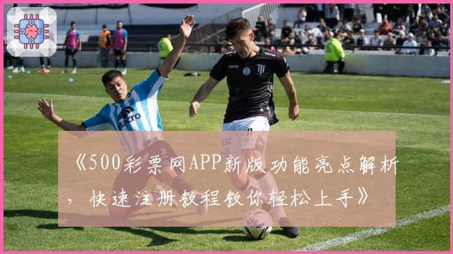 《500彩票网APP新版功能亮点解析，快速注册教程教你轻松上手》