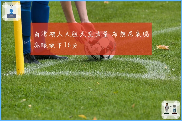 南湾湖人大胜天空力量 布朗尼表现亮眼砍下16分