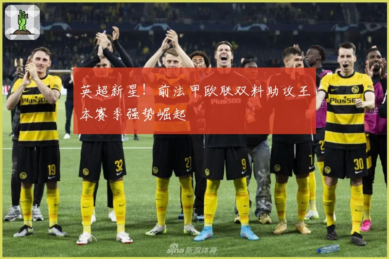 英超新星！前法甲欧联双料助攻王本赛季强势崛起